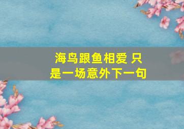 海鸟跟鱼相爱 只是一场意外下一句